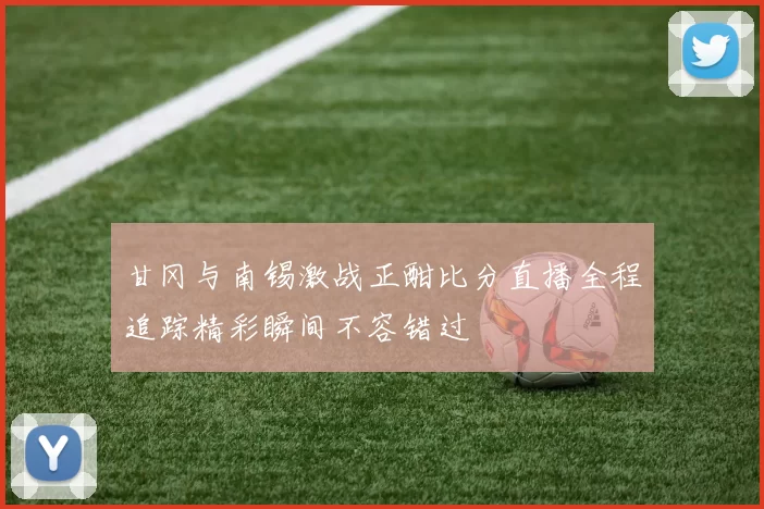 甘冈与南锡激战正酣比分直播全程追踪精彩瞬间不容错过