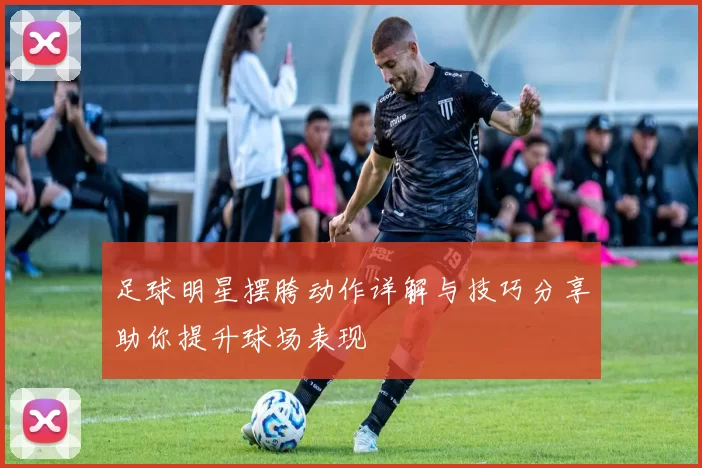 足球明星摆胯动作详解与技巧分享助你提升球场表现