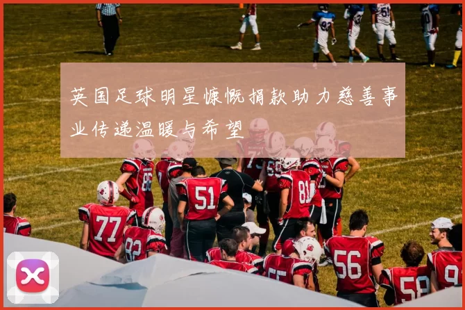 英国足球明星慷慨捐款助力慈善事业传递温暖与希望
