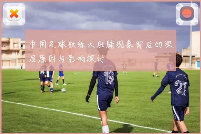 中国足球教练大肚腩现象背后的深层原因与影响探讨