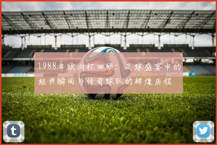 1988年欧洲杯回顾：足球盛宴中的经典瞬间与传奇球队的辉煌历程