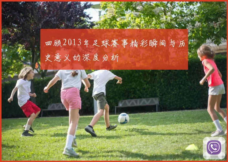 回顾2013年足球赛事精彩瞬间与历史意义的深度分析
