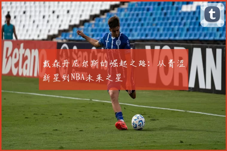 戴森丹尼尔斯的崛起之路：从青涩新星到NBA未来之星